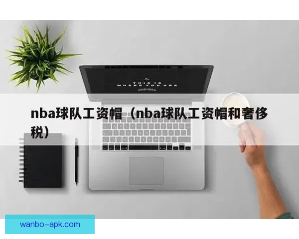 NBA 26-27赛季工资帽与奢侈税最新预测分析